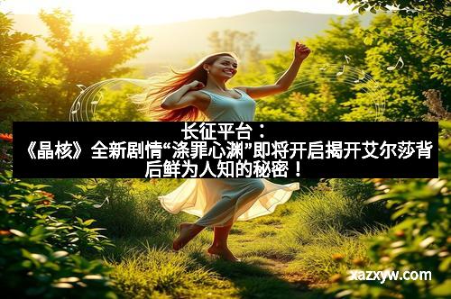 长征平台：《晶核》全新剧情“涤罪心渊”即将开启揭开艾尔莎背后鲜为人知的秘密！