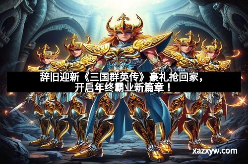 辞旧迎新《三国群英传》豪礼抢回家，开启年终霸业新篇章！