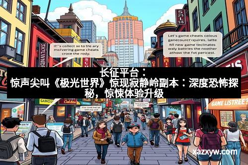 长征平台：惊声尖叫《极光世界》惊现寂静岭副本：深度恐怖探秘，惊悚体验升级